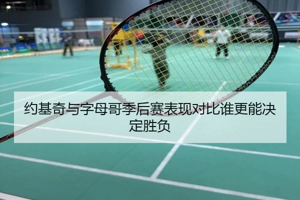 约基奇与字母哥季后赛表现对比谁更能决定胜负