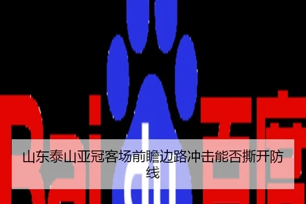 山东泰山亚冠客场前瞻边路冲击能否撕开防线